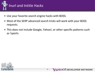 Inurl and Intitle Hacks <ul><li>Use your favorite search engine hacks with BOSS. </li></ul><ul><li>Most of the SERP advanc...