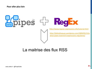 Pour aller plus loin




                                              http://www.regular-expressions.info/tutorial.html

                                              http://bibliotheques.wordpress.com/2009/05/13/y
                                              ahoo-pipes-tutoriel-6-expressions-regulieres/




                                La maitrise des flux RSS




                                                                                              7
www.cellie.fr - @ProjetCellie
 