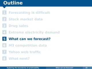 Outline
1 Forecasting is difﬁcult
2 Stock market data
3 Drug sales
4 Extreme electricity demand
5 What can we forecast?
6 M3 competition data
7 Yahoo web trafﬁc
8 What next?
Exploring the boundaries of predictability What can we forecast? 28
 
