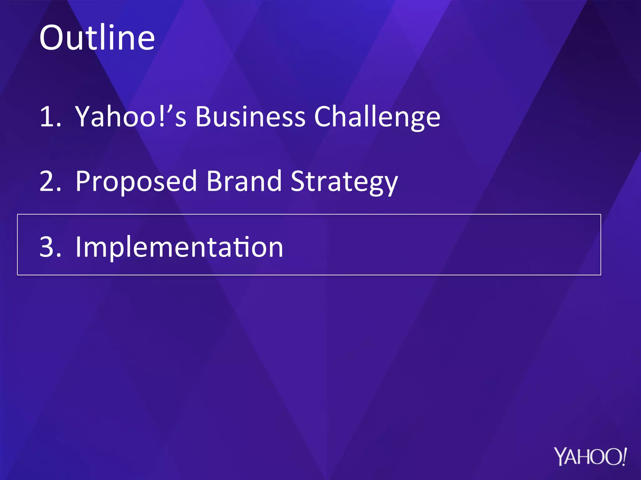 Outline	
  
1.  Yahoo!’s	
  Business	
  Challenge	
  
2.  Proposed	
  Brand	
  Strategy	
  
3.  Implementa?on	
  
 