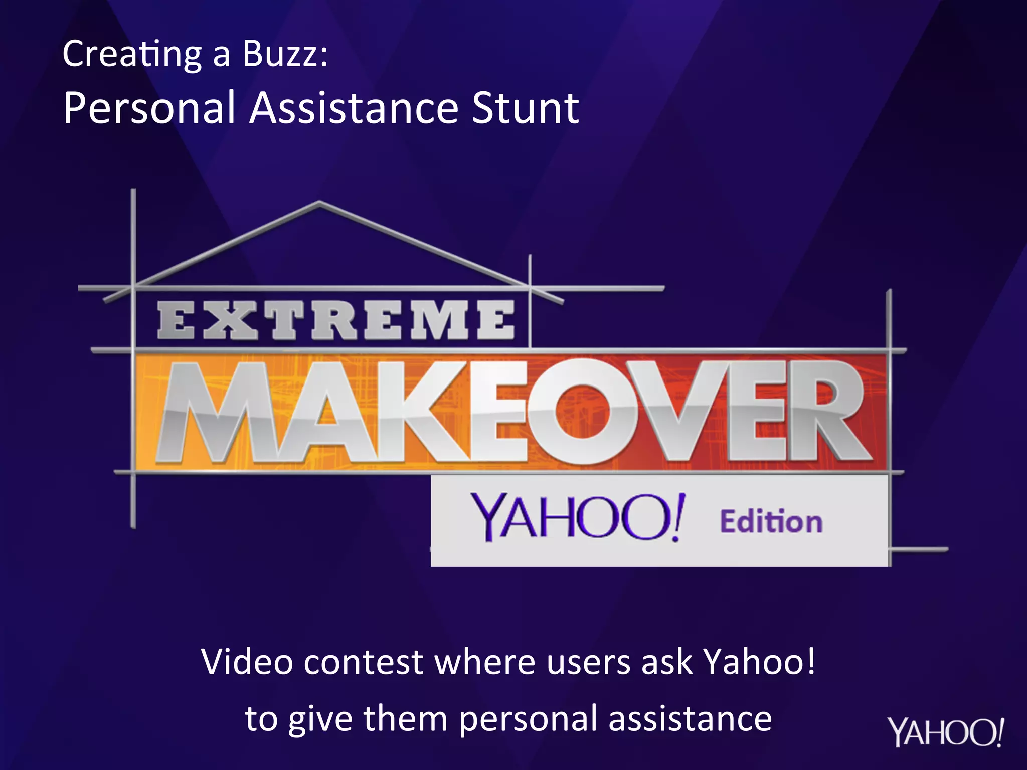 Video	
  contest	
  where	
  users	
  ask	
  Yahoo!	
  	
  
to	
  give	
  them	
  personal	
  assistance	
  
Crea?ng	
  a	
  Buzz:	
  
Personal	
  Assistance	
  Stunt	
  
 