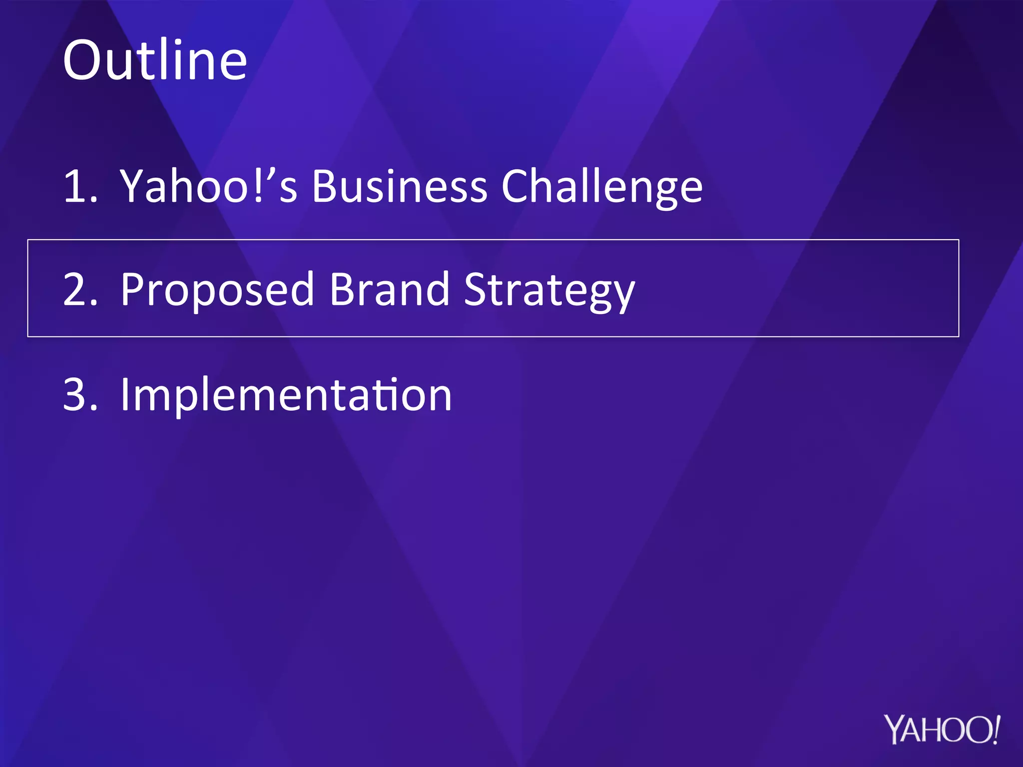 Outline	
  
1.  Yahoo!’s	
  Business	
  Challenge	
  
2.  Proposed	
  Brand	
  Strategy	
  
3.  Implementa?on	
  
 