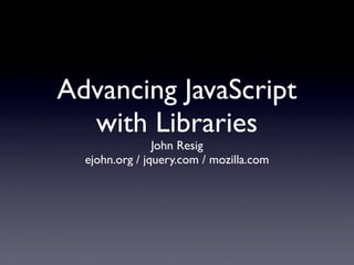 Advancing JavaScript
  with Libraries
                John Resig
  ejohn.org / jquery.com / mozilla.com
 