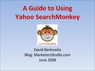 A Guide to Using Yahoo SearchMonkey David Berkowitz Blog: MarketersStudio.com June 2008 
