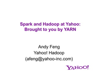 Spark and Hadoop at Yahoo:
Brought to you by YARN

Andy Feng
Yahoo! Hadoop
(afeng@yahoo-inc.com)

 