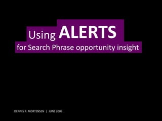 Using ALERTS
 for Search Phrase opportunity insight




DENNIS R. MORTENSEN | JUNE 2009
 