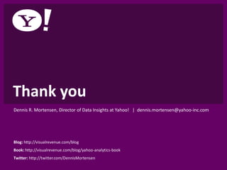 Thank you
Dennis R. Mortensen, Director of Data Insights at Yahoo! | dennis.mortensen@yahoo-inc.com




Blog: http://visualrevenue.com/blog
Book: http://visualrevenue.com/blog/yahoo-analytics-book
Twitter: http://twitter.com/DennisMortensen
 