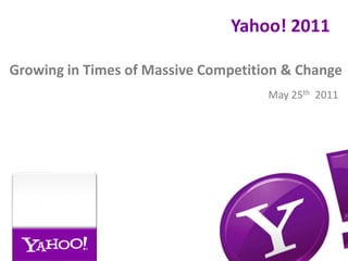 Yahoo! 2011 Growing in Times of Massive Competition & Change May 25th  2011 
