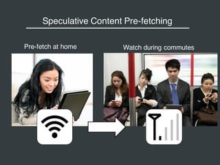 Speculative Content Pre-fetching
Pre-fetch at home Watch during commutes
 
