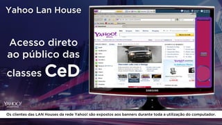Yahoo Lan House
Os clientes das LAN Houses da rede Yahoo! são expostos aos banners durante toda a utilização do computador.
Acesso direto
ao público das
classes CeD
 
