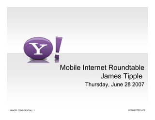 Mobile Internet Roundtable
                                       James Tipple
                                 Thursday, June 28 2007



                                                 CONNECTED LIFE
YAHOO! CONFIDENTIAL | 1