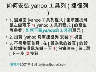 如何安裝 yahoo 工具列 ( 捷徑列 ) ,[object Object],[object Object],[object Object],楊乾中 2007 年 8 月  [email_address] 