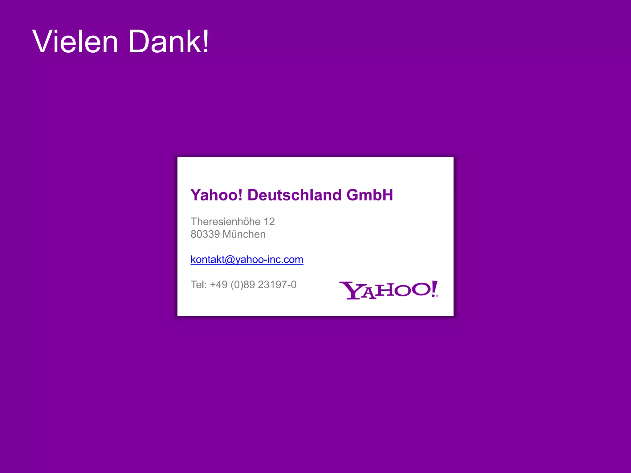 Vielen Dank!



          Yahoo! Deutschland GmbH
          Theresienhöhe 12
          80339 München

          kontakt@yahoo-inc.com

          Tel: +49 (0)89 23197-0
 