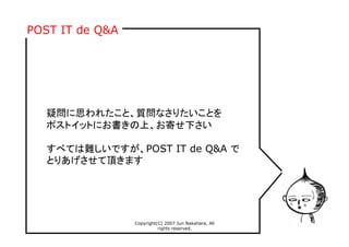 Copyright(C) 2007 Jun Nakahara, All
rights reserved.
16
疑問に思われたこと、質問なさりたいことを
ポストイットにお書きの上、お寄せ下さい
すべては難しいですが、POST IT de Q&A で
とりあげさせて頂きます
POST IT de Q&A
 