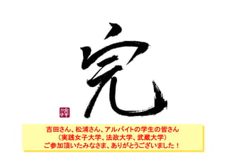 吉田さん、松浦さん、アルバイトの学生の皆さん
（実践女子大学、法政大学、武蔵大学）
ご参加頂いたみなさま、ありがとうございました！
 