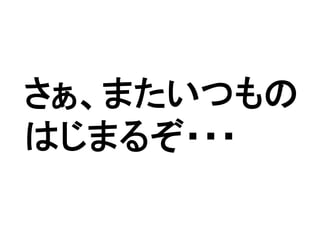 さぁ、またいつもの
はじまるぞ・・・
 