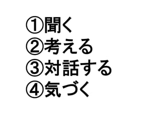 ①聞く
②考える
③対話する
④気づく	
 
