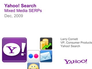 Yahoo! Search Mixed Media SERPs ,[object Object],Larry Cornett VP, Consumer Products Yahoo! Search 