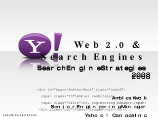 Web 2.0 &  Search Engines Search Engine Strategies 2008 Ambles Kwok Senior Engineering Manager Yahoo! Canada Inc  YAHOO! CONFIDENTIAL Search Engine Strategies 2008 <div id=&quot;hcard-Ambles-Kwok&quot; class=&quot;vcard&quot;> <span class=&quot;fn&quot;>Ambles Kwok</span> <span class=&quot;title&quot;>Sr. Engineering Manager</span> <div class=&quot;org&quot;>Yahoo! Canada</div> </div> 