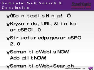 Semantic Web Search & Conclusion “ Context is King!” Keywords, URL, & links are SEO 1.0 Structured pages are SEO 2.0 Semantic Web is NOW! Adopt it NOW! Semantic Web + Search Engine Think outside the  browser   Define your own  heatmap YAHOO! CONFIDENTIAL 