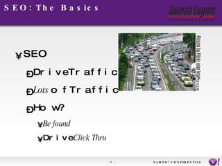 SEO: The Basics SEO  Drive Traffic Lots  of Traffic How? Be found Drive  Click Thru YAHOO! CONFIDENTIAL Picture by Flickr user mari781008 Picture by Flickr user lynac 