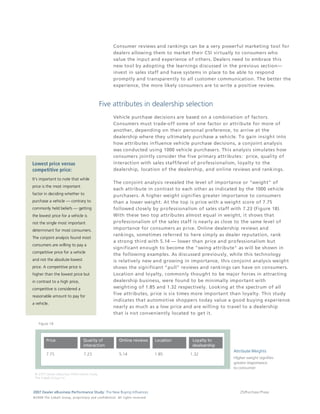 Consumer reviews and rankings can be a very powerful marketing tool for
                                                                                 dealers allowing them to market their CSI virtually to consumers who
                                                                                 value the input and experience of others. Dealers need to embrace this
                                                                                 new tool by adopting the learnings discussed in the previous section—
                                                                                 invest in sales staff and have systems in place to be able to respond
                                                                                 promptly and transparently to all customer communication. The better the
                                                                                 experience, the more likely consumers are to write a positive review.



                                                                  Five attributes in dealership selection
                                                                                 Vehicle purchase decisions are based on a combination of factors.
                                                                                 Consumers must trade-off some of one factor or attribute for more of
                                                                                 another, depending on their personal preference, to arrive at the
                                                                                 dealership where they ultimately purchase a vehicle. To gain insight into
                                                                                 how attributes influence vehicle purchase decisions, a conjoint analysis
                                                                                 was conducted using 1000 vehicle purchasers. This analysis simulates how
                                                                                 consumers jointly consider the five primary attributes: price, quality of
Lowest price versus                                                              interaction with sales staff/level of professionalism, loyalty to the
competitive price:                                                               dealership, location of the dealership, and online reviews and rankings.

It's important to note that while
                                                                                 The conjoint analysis revealed the level of importance or "weight" of
price is the most important
                                                                                 each attribute in contrast to each other as indicated by the 1000 vehicle
factor in deciding whether to                                                    purchasers. A higher weight signifies greater importance to consumers
purchase a vehicle — contrary to                                                 than a lower weight. At the top is price with a weight score of 7.75
commonly held beliefs — getting                                                  followed closely by professionalism of sales staff with 7.23 (Figure 18).
the lowest price for a vehicle is                                                With these two top attributes almost equal in weight, it shows that
not the single most important                                                    professionalism of the sales staff is nearly as close to the same level of
determinant for most consumers.                                                  importance for consumers as price. Online dealership reviews and
                                                                                 rankings, sometimes referred to here simply as dealer reputation, rank
The conjoint analysis found most
                                                                                 a strong third with 5.14 — lower than price and professionalism but
consumers are willing to pay a
                                                                                 significant enough to become the "swing attribute" as will be shown in
competitive price for a vehicle
                                                                                 the following examples. As discussed previously, while this technology
and not the absolute lowest                                                      is relatively new and growing in importance, this conjoint analysis weight
price. A competitive price is                                                    shows the significant "pull" reviews and rankings can have on consumers.
higher than the lowest price but                                                 Location and loyalty, commonly thought to be major forces in attracting
in contrast to a high price,                                                     dealership business, were found to be minimally important with
competitive is considered a                                                      weighting of 1.85 and 1.32 respectively. Looking at the spectrum of all
                                                                                 five attributes, price is six times more important than loyalty. This study
reasonable amount to pay for
                                                                                 indicates that automotive shoppers today value a good buying experience
a vehicle.
                                                                                 nearly as much as a low price and are willing to travel to a dealership
                                                                                 that is not conveniently located to get it.

     Figure 18




2007 Dealer eBusiness Performance Study: The New Buying Influences                                                                    25/Purchase Phase
© 2 0 0 8 T h e C o bal t G r o u p, p r op r i e ta r y a nd c o n fi de n t ial . All ri g h t s r e s e r ve d .
 