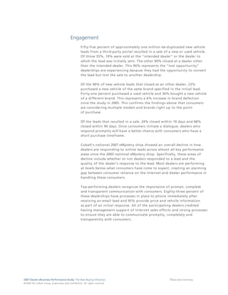 Engagement
                                                                                 Fifty-five percent of approximately one million de-duplicated new vehicle
                                                                                 leads from a third-party portal resulted in a sale of a new or used vehicle.
                                                                                 Of those 55%, 10% were sold at the "intended dealer" or the dealer to
                                                                                 which the lead was initially sent. The other 90% closed at a dealer other
                                                                                 than the intended dealer. This 90% represents the "lost opportunity"
                                                                                 dealerships are experiencing because they had the opportunity to convert
                                                                                 the lead but lost the sale to another dealership.

                                                                                 Of the 90% of new vehicle leads that closed at an other dealer, 23%
                                                                                 purchased a new vehicle of the same brand specified in the initial lead.
                                                                                 Forty-one percent purchased a used vehicle and 36% bought a new vehicle
                                                                                 of a different brand. This represents a 6% increase in brand defection
                                                                                 since the study in 2005. This confirms the findings above that consumers
                                                                                 are considering multiple models and brands right up to the point
                                                                                 of purchase.

                                                                                 Of the leads that resulted in a sale, 24% closed within 10 days and 68%
                                                                                 closed within 90 days. Once consumers initiate a dialogue, dealers who
                                                                                 respond promptly will have a better chance with consumers who have a
                                                                                 short purchase timeframe.

                                                                                 Cobalt's national 2007 eMystery shop showed an overall decline in how
                                                                                 dealers are responding to online leads across almost all key performance
                                                                                 areas since the 2005 national eMystery shop. Specifically, these areas of
                                                                                 decline include whether or not dealers responded to a lead and the
                                                                                 quality of the dealer's response to the lead. Most dealers are performing
                                                                                 at levels below what consumers have come to expect, creating an alarming
                                                                                 gap between consumer reliance on the Internet and dealer performance in
                                                                                 handling these consumers.

                                                                                 Top-performing dealers recognize the importance of prompt, complete
                                                                                 and transparent communication with consumers. Eighty-three percent of
                                                                                 these dealerships have processes in place to phone immediately after
                                                                                 receiving an email lead and 95% provide price and vehicle information
                                                                                 as part of an initial response. All of the participating dealers credited
                                                                                 having management support of Internet sales efforts and strong processes
                                                                                 to ensure they are able to communicate promptly, completely and
                                                                                 transparently with consumers.




2007 Dealer eBusiness Performance Study: The New Buying Influences                                                                    7/Executive Summary
© 2 0 0 8 T h e C o bal t G r o u p, p r op r i e ta r y a nd c o n fi de n t ial . All ri g h t s r e s e r ve d .
 