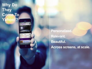 Personalized.
Relevant.
Beautiful.
Across screens, at scale.
Why Do
They
Come To
Yahoo!?
 