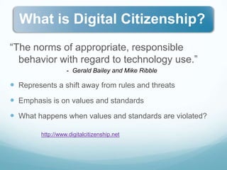 “The norms of appropriate, responsible behavior with regard to technology use.”Gerald Bailey and Mike RibbleRepresents a shift away from rules and threatsEmphasis is on values and standardsWhat happens when values and standards are violated?  http://www.digitalcitizenship.net