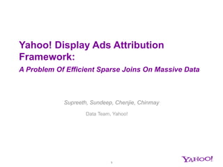 Yahoo! Display Ads Attribution
Framework:
A Problem Of Efficient Sparse Joins On Massive Data



            Supreeth, Sundeep, Chenjie, Chinmay

                    Data Team, Yahoo!




                              1
 