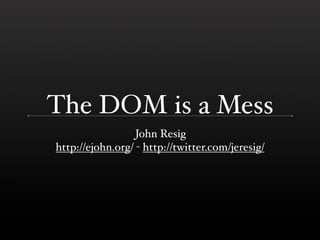 The DOM is a Mess
                  John Resig
http://ejohn.org/ - http://twitter.com/jeresig/
 