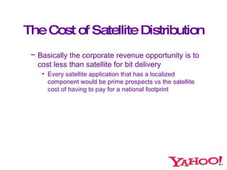 The Cost of Satellite Distribution <ul><ul><li>Basically the corporate revenue opportunity is to cost less than satellite ...