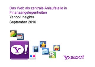 Das Web als zentrale Anlaufstelle in
Finanzangelegenheiten
Yahoo! Insights
 a oo s g s
September 2010
 
