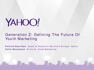 Generation Z: Defining The Future Of
Youth Marketing
P a t r i c k H o u r i h a n H e a d o f R e s e a r c h N o r t h e r n E u r o p e , Ya h o o
C e l i a N o r o w z i a n D i r e c t o r , S e e d M a r k e t i n g
 
