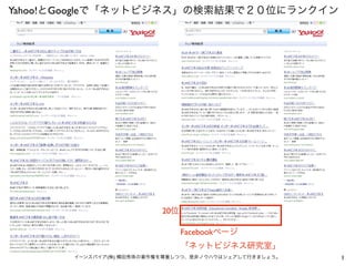 Yahoo!とGoogleで「ネットビジネス」の検索結果で２０位にランクイン




                          20位

                                Facebookページ
                                「ネットビジネス研究室」
       イーンスパイア(株) 横田秀珠の著作権を尊重しつつ、是非ノウハウはシェアして行きましょう。   1
 