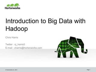 © Hortonworks Inc. 2013
Chris Harris
Twitter : cj_harris5
E-mail : charris@hortonworks.com
Page 1
Introduction to Big Data with
Hadoop
 