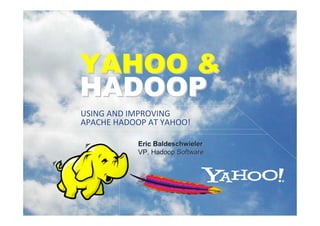 YAHOO &
    HADOOP
    USING AND IMPROVING
    APACHE HADOOP AT YAHOO!

                Eric Baldeschwieler
                VP, Hadoop Software




1                                     © 2011 IBM Corporation
 
