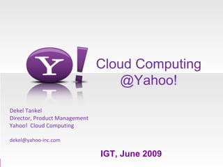 Cloud Computing @Yahoo! Dekel Tankel Director, Product Management Yahoo!  Cloud Computing [email_address] IGT, June 2009 