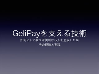 GeliPayを支える技術
如何にして我々は便所から人を追放したか 
その理論と実践

 