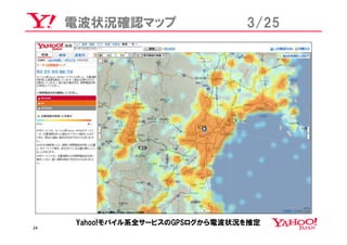 電波状況確認マップ                   3/25




     Yahoo!モバイル系全サービスのGPSログから電波状況を推定
24
 