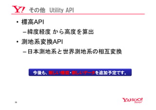 その他 Utility API

 • 標高API
     – 緯度経度 から高度を算出
 • 測地系変換API
     – 日本測地系と世界測地系の相互変換


       今後も、新しい機能・新しいデータを追加予定です。




38
 