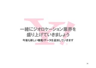 一緒にジオロケーション業界を
 盛り上げていきましょう
今後も新しい機能/データを追加していきます




                        39
 