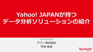 2017年3月15日
1
ヤフー株式会社
平林 和也
Yahoo! JAPANが持つ
データ分析ソリューションの紹介
 