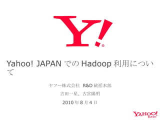 Yahoo! JAPAN での Hadoop 利用について ヤフー株式会社  R&D 統括本部 吉田一星、古宮陽明 2010 年 8 月 4 日 