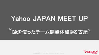 Copyrig ht © 2017 Yahoo Japan Corporation. All Rig hts Reserved.
Yahoo JAPAN MEET UP
~Gitを使ったチーム開発体験@名古屋~
 