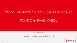 2017年6月19日
1
db tech showcase OSS 2017
Yahoo! JAPANのプライベートRDBクラウドと
マルチライター型 MySQL
Copyright © 2017 Yahoo Japan Corporation. All Rights Reserved
 