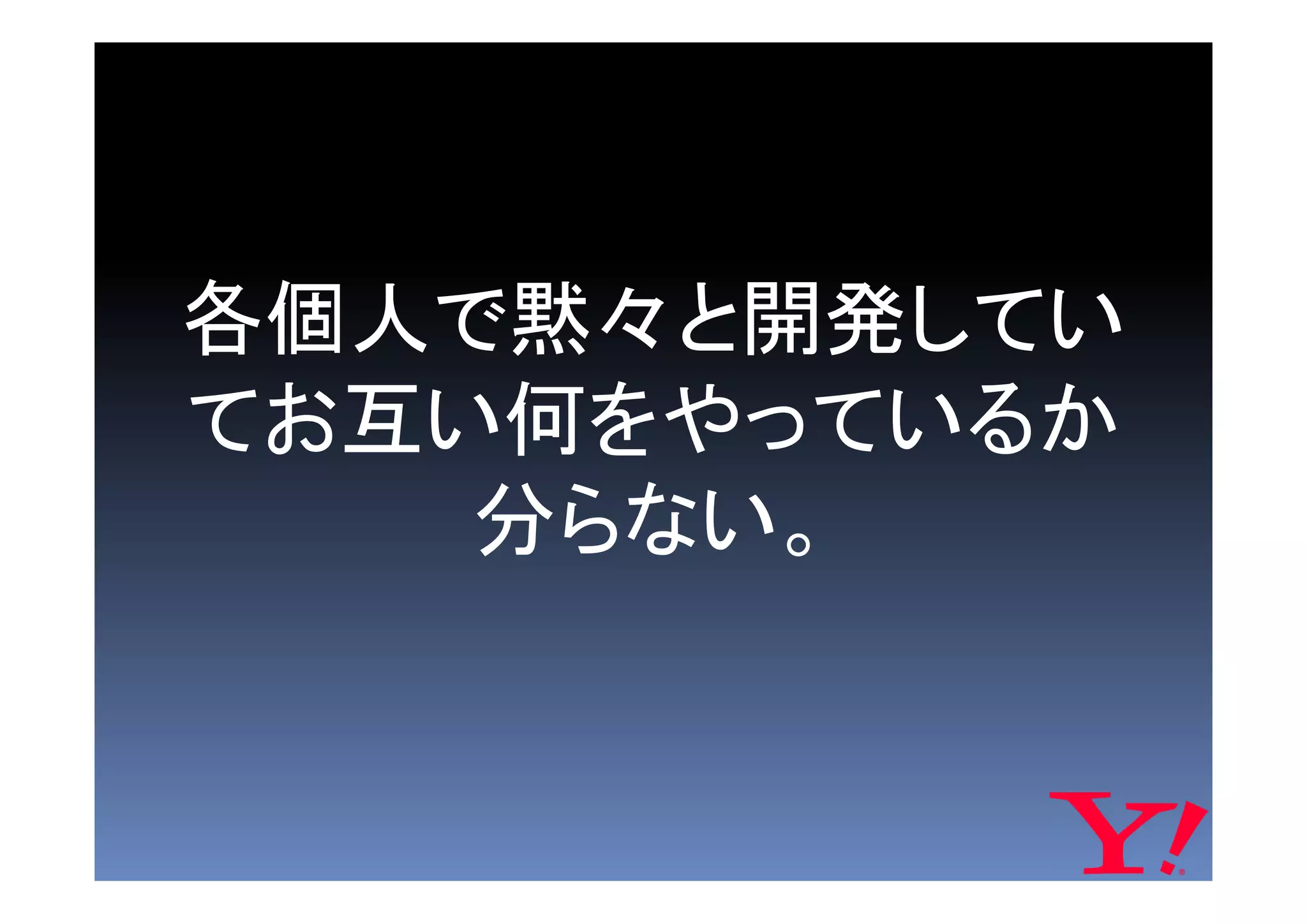 各個人で黙々と開発してい
てお互い何をやっているか
    分らない。
 