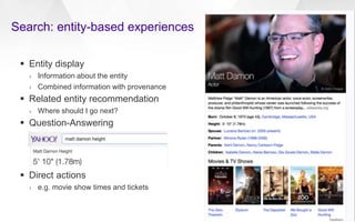  Entity display
› Information about the entity
› Combined information with provenance
 Related entity recommendation
› Where should I go next?
 Question-Answering
 Direct actions
› e.g. movie show times and tickets
Search: entity-based experiences
 