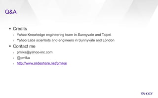 Q&A
 Credits
› Yahoo Knowledge engineering team in Sunnyvale and Taipei
› Yahoo Labs scientists and engineers in Sunnyvale and London
 Contact me
› pmika@yahoo-inc.com
› @pmika
› http://www.slideshare.net/pmika/
 