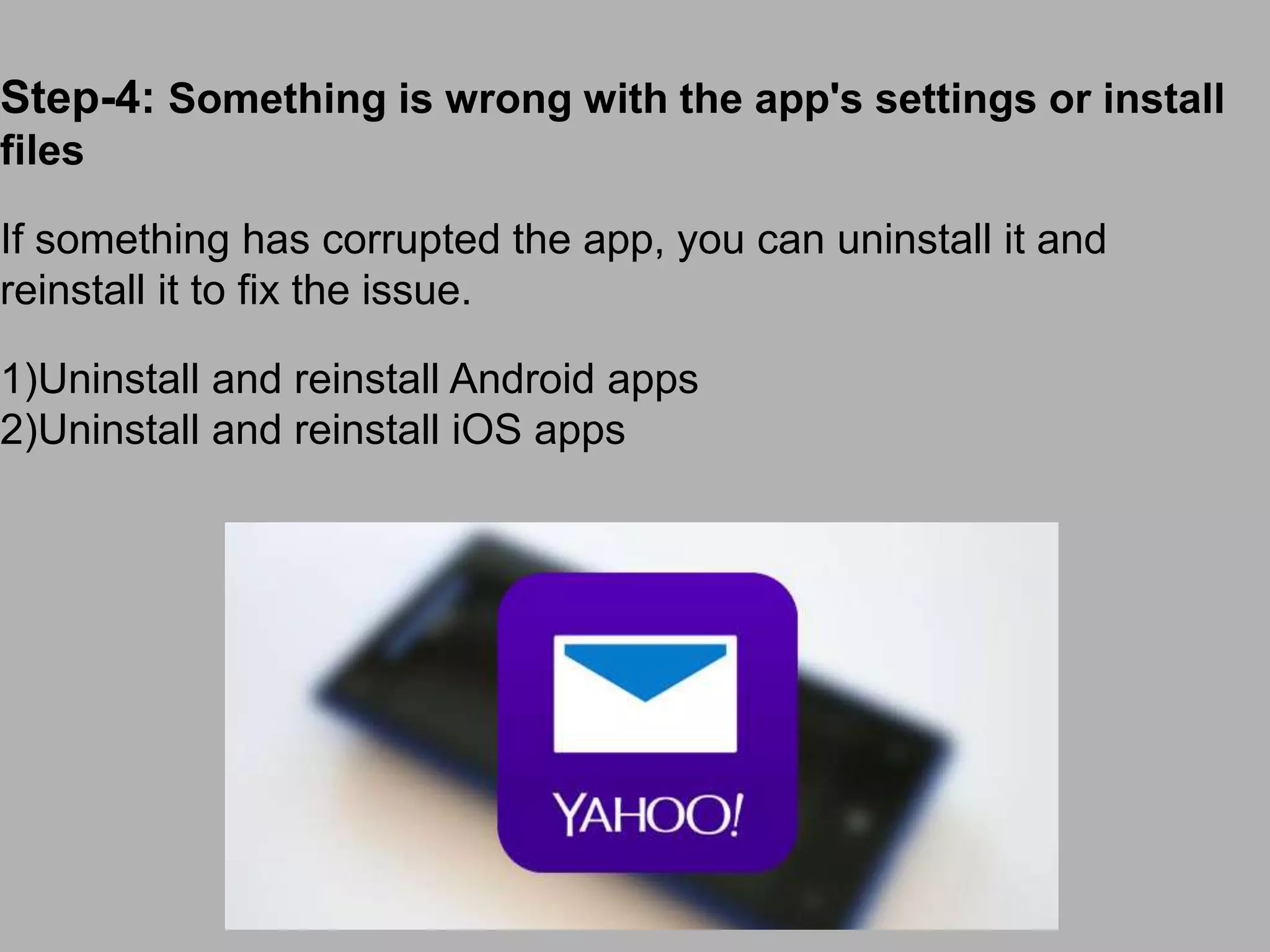 Step-4: Something is wrong with the app's settings or install
files
If something has corrupted the app, you can uninstall it and
reinstall it to fix the issue.
1)Uninstall and reinstall Android apps
2)Uninstall and reinstall iOS apps
 
